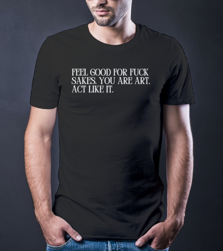 Feel Good For Fuck Sakes You Are Art Act Like It Empowering Motivational T-Shirt