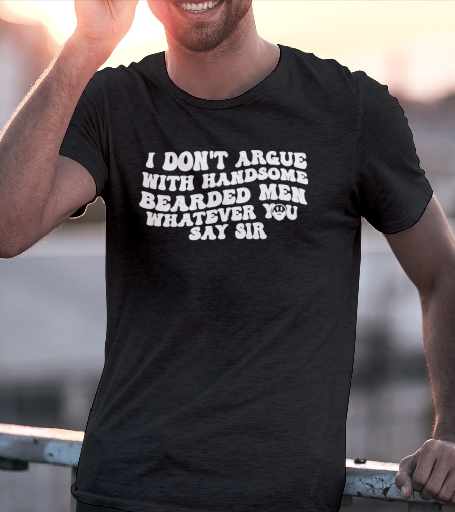 I Don't Argue With Handsome Bearded Men Whatever You Say Sir T-Shirt