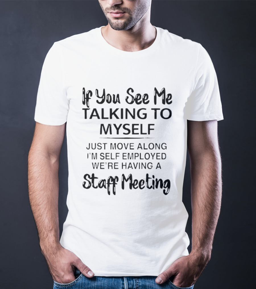 If You See Me Talking To Myself Just Move Along I'm Self Employed We're Having A Staff Meeting T-Shirt