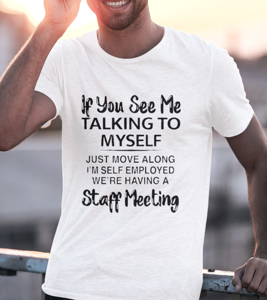 If You See Me Talking To Myself Just Move Along I'm Self Employed We're Having A Staff Meeting T-Shirt