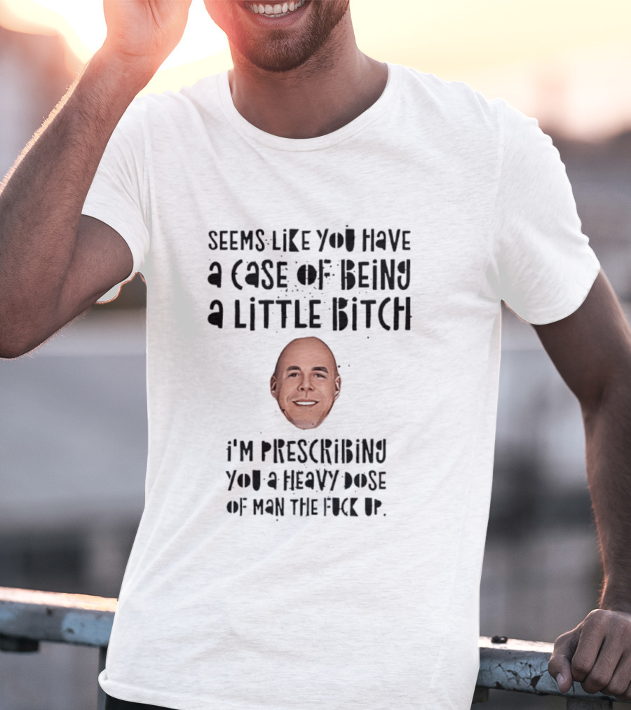 Seems Like You Have A Case Of Being A Little Bitch I'm Prescribing You A Heavy Dose Of Man The Fuck Up T-Shirt