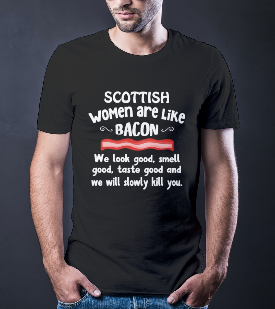 Scottish Women Are Like Bacon We Look Good Smell Good Taste Good And We Will Slowly Kill You T-Shirt