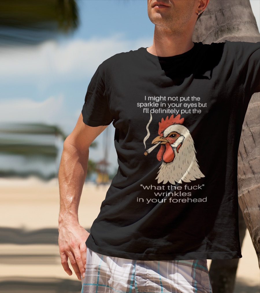Chicken Cigar Humor I Might Not Put The Sparkle In Your Eyes But I'll Definitely Put The What The Wrinkles In Your Forehead T-Shirt