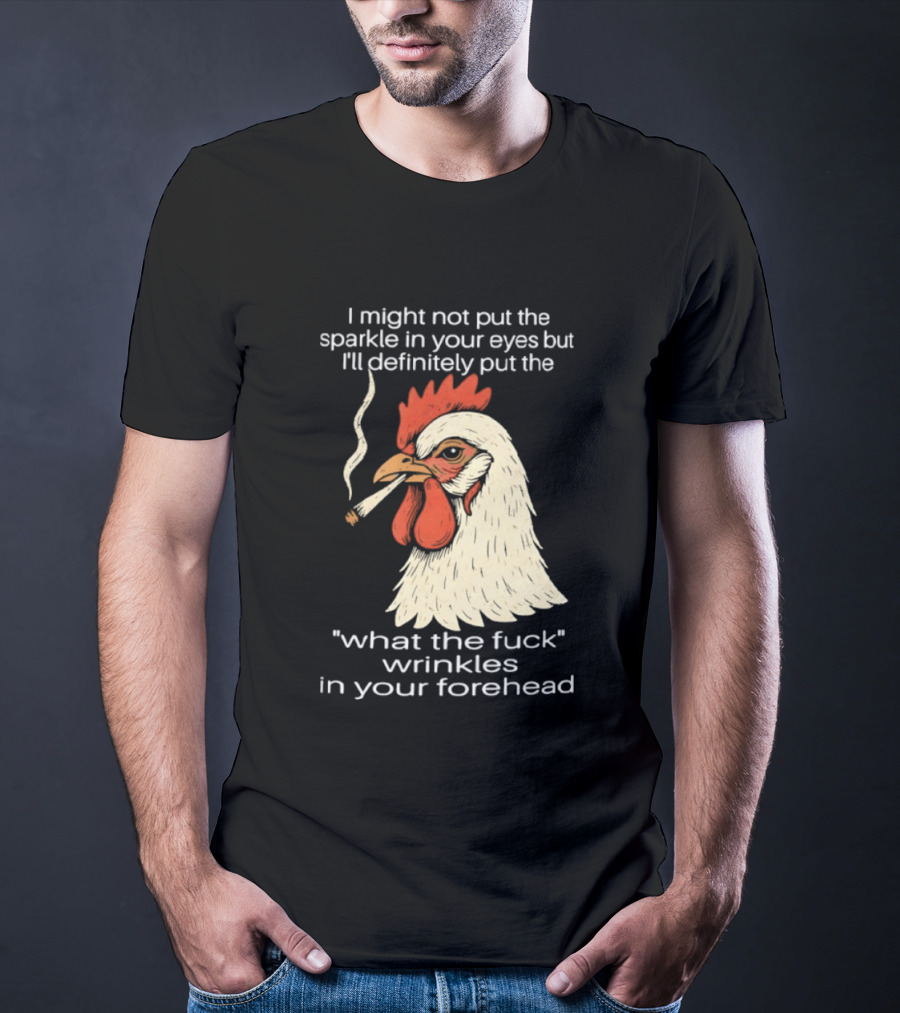 Chicken Cigar Humor I Might Not Put The Sparkle In Your Eyes But I'll Definitely Put The What The Wrinkles In Your Forehead T-Shirt