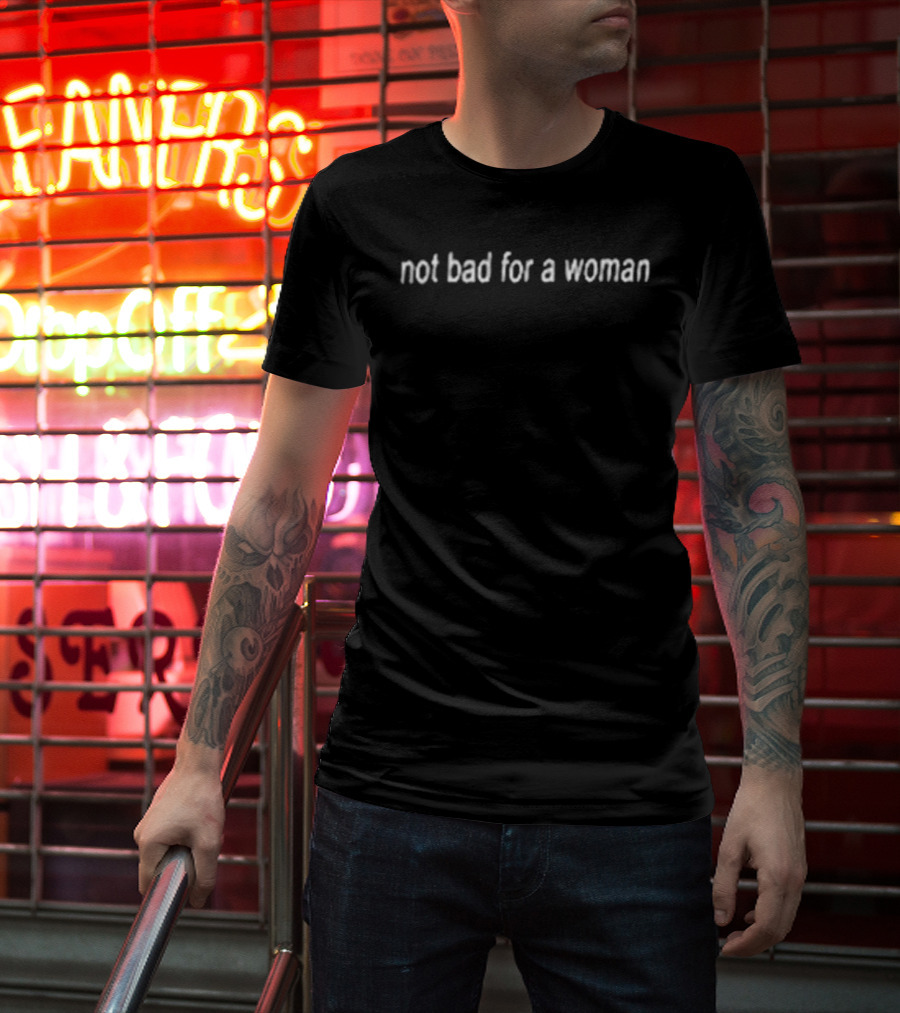 Not Bad For A Woman Fuck Off T-Shirt