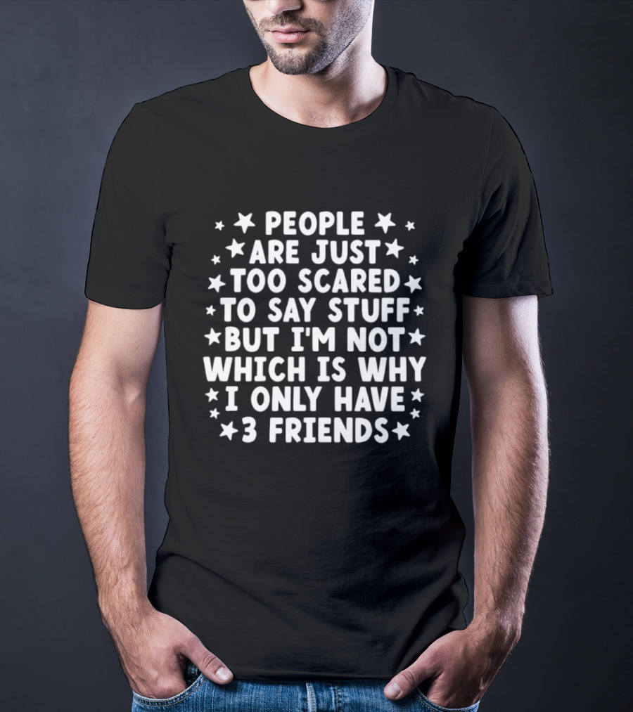 People Are Just Too Scared To Say Stuff I'm Not Which Is Why I Only Have 3 Friends Fun T-Shirt
