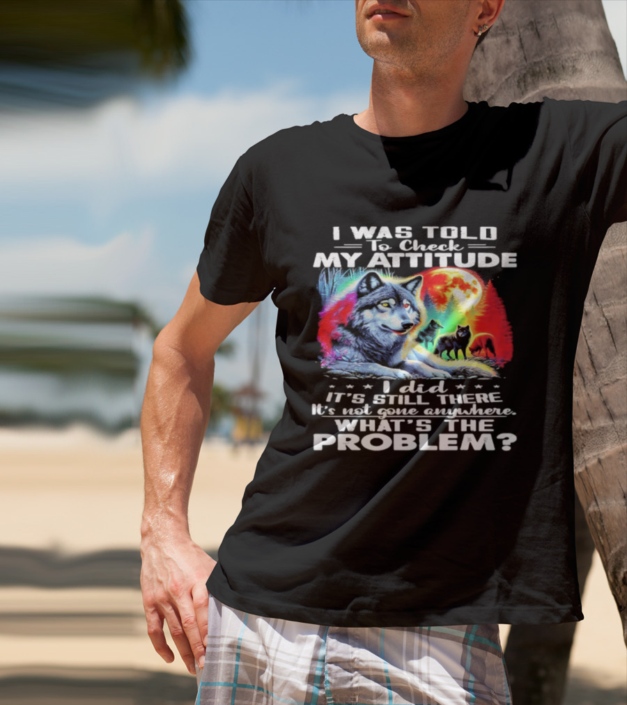 I Was Told To Check My Attitude Wolf It's Still There What's The Problem? T-Shirt