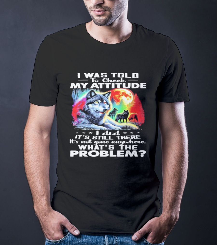 I Was Told To Check My Attitude Wolf It's Still There What's The Problem? T-Shirt