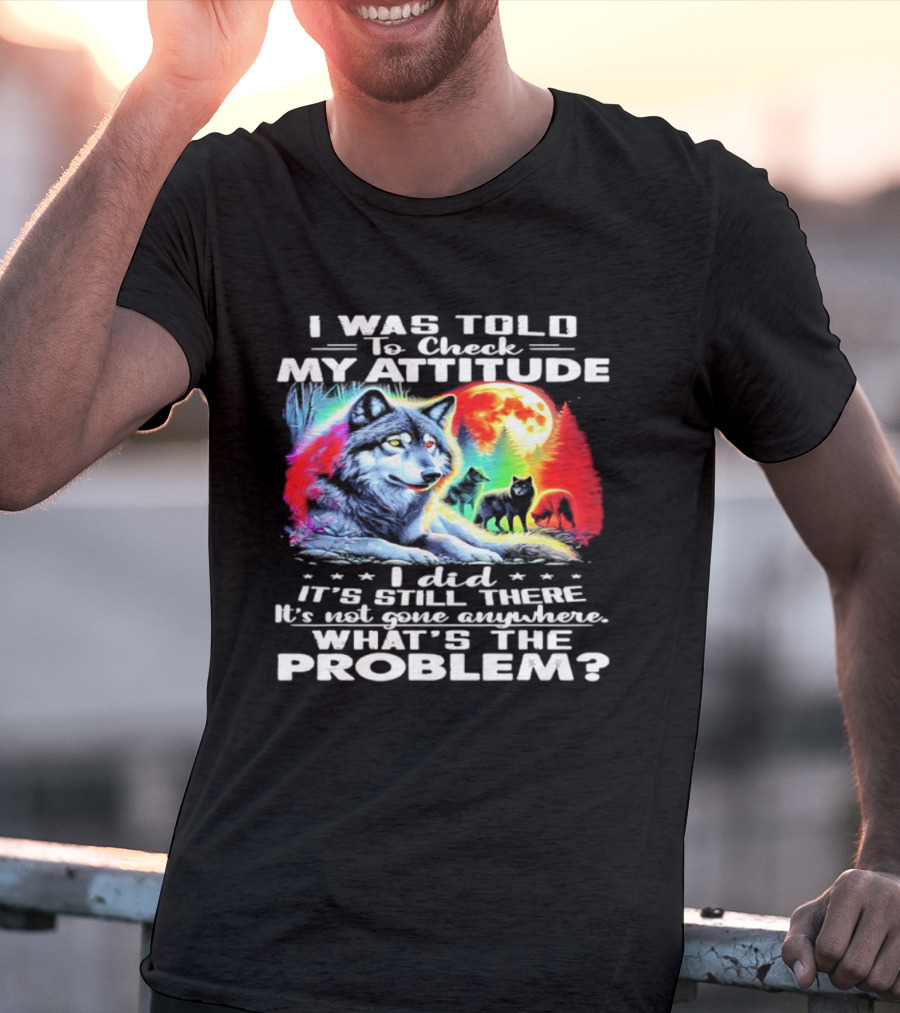 I Was Told To Check My Attitude Wolf It's Still There What's The Problem? T-Shirt