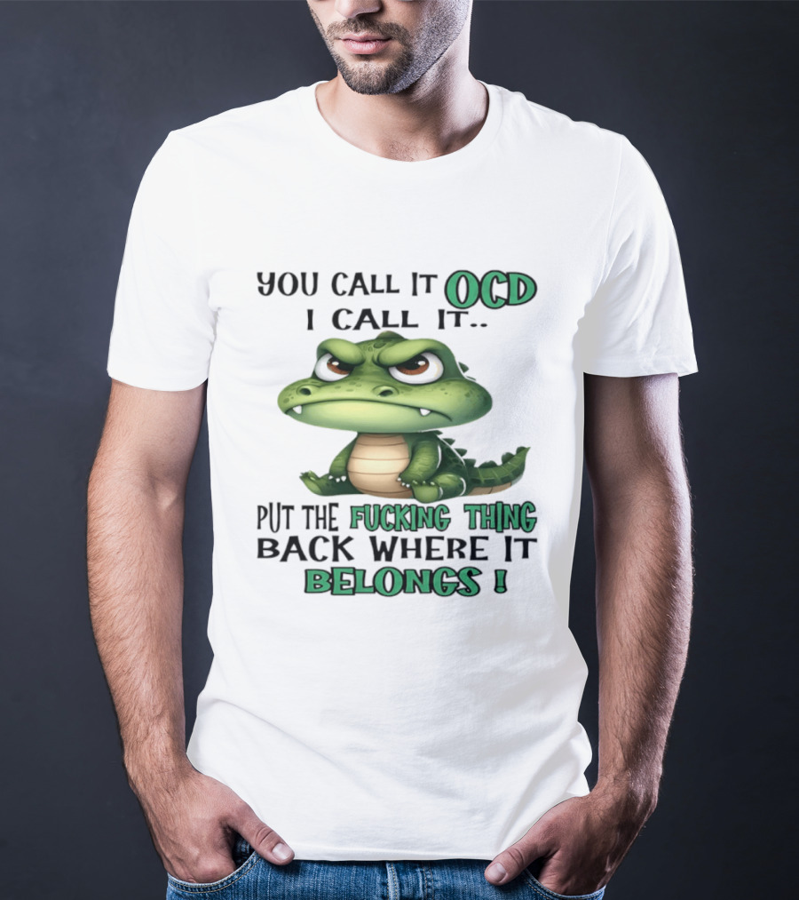You Call It OCD I Call It Put The Fucking Thing Back Where It Belongs Crocodile T-Shirt