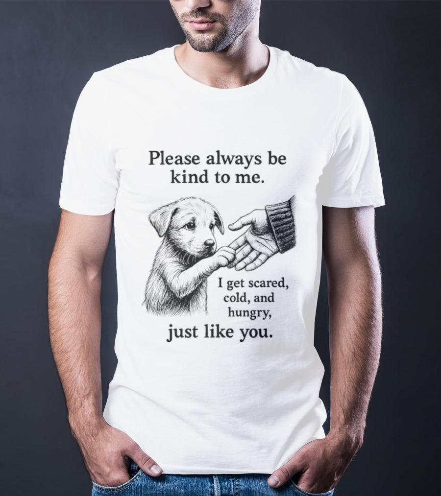 Please Always Be Kind To Me I Get Scared Cold And Hungry Just Like You Puppy T-Shirt