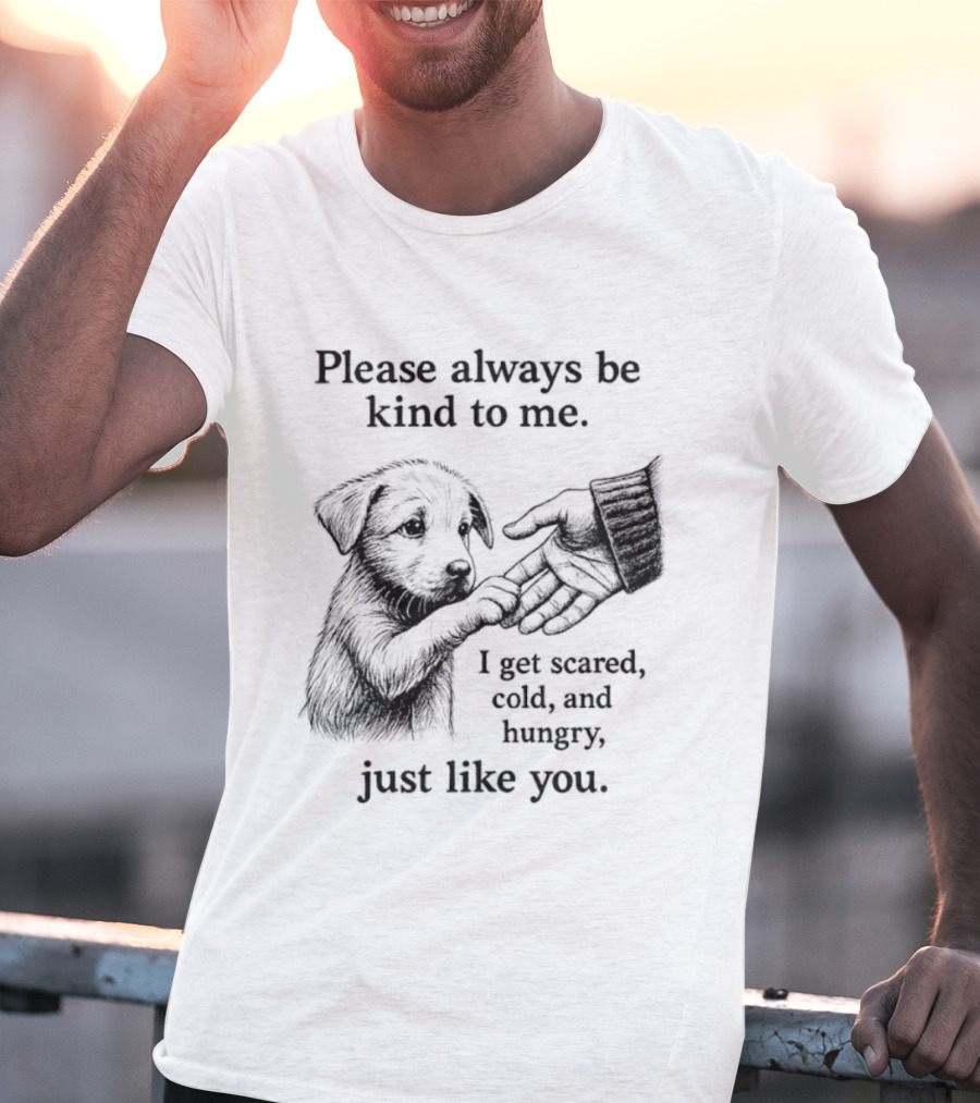 Please Always Be Kind To Me I Get Scared Cold And Hungry Just Like You Puppy T-Shirt