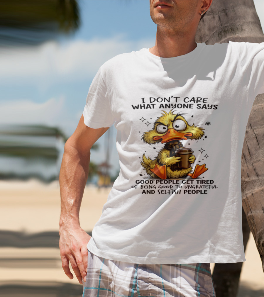 I Don't Care What Anyone Says Good People Get Tired Of Being Good To Ungrateful And Selfish People Duck T-Shirt