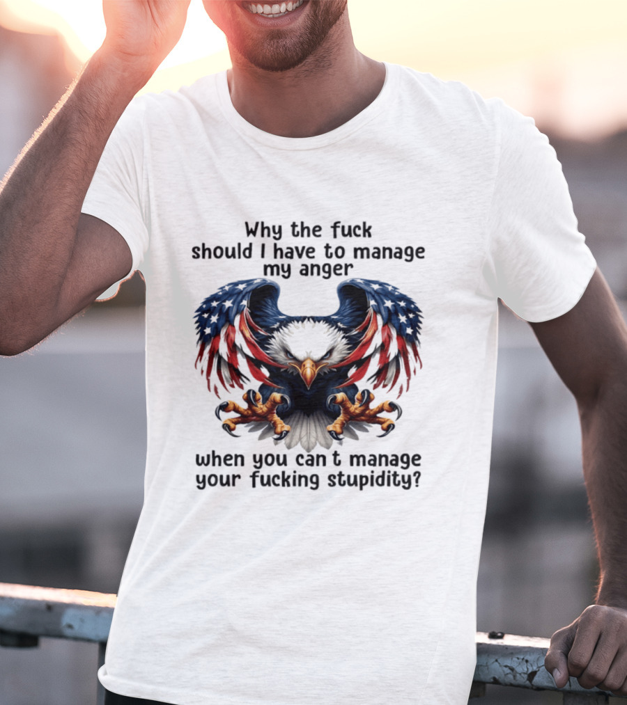 Eagle Why The Fuck Should I Have To Manage My Anger When You Can't Manage Your Fucking Stupidity T-Shirt