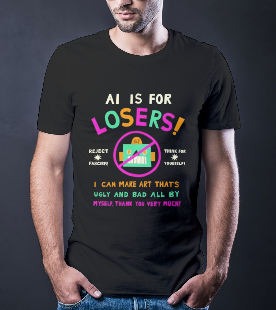 AI Is For Losers Reject Fascism Think For Yourself Make Art Ugly And Bad By Myself Thank You Very Much T-Shirt