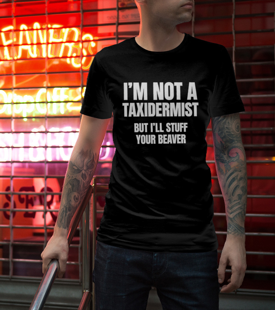 I'm Not A Taxidermist But I'll Stuff Your Beaver Phrase T-Shirt