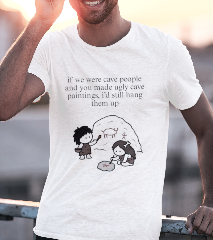 If We Were Cave People And You Made Ugly Cave Paintings I'd Still Hang Them Up Cave Art Scene T-Shirt