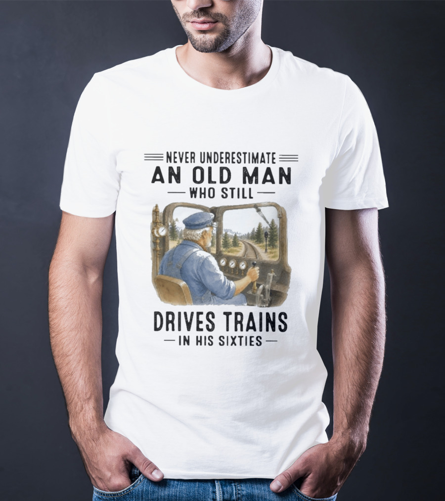 Never Underestimate An Old Man Who Still Drives Trains In His Sixties T-Shirt