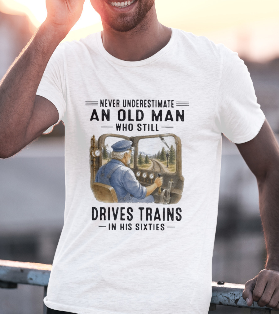 Never Underestimate An Old Man Who Still Drives Trains In His Sixties T-Shirt