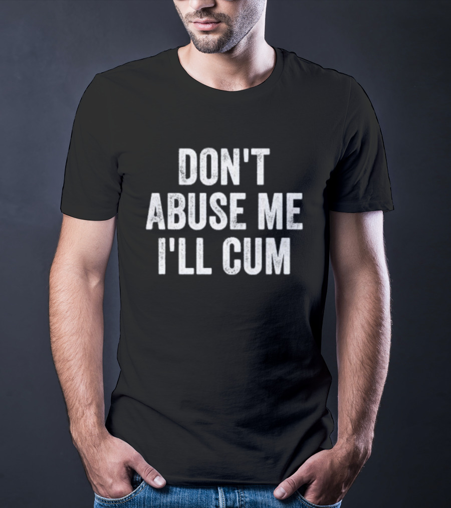 Don’t Abuse Me I’ll Cum Humor T-Shirt