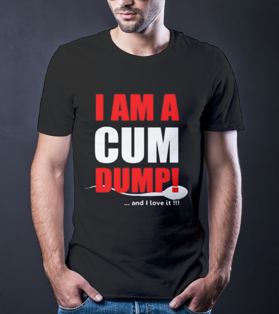 I Am A Cum Dump And I Love It T-Shirt