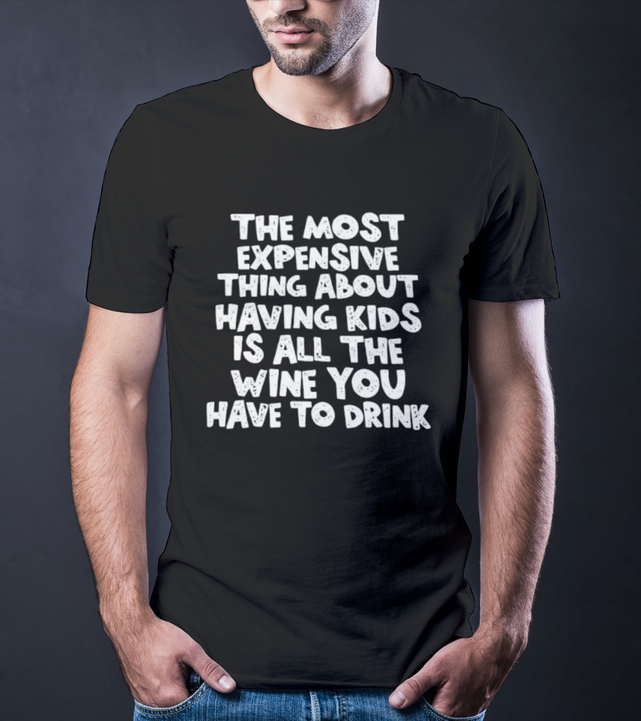 The Most Expensive Thing About Having Kids Is All The Wine You Have To Drink T-Shirt