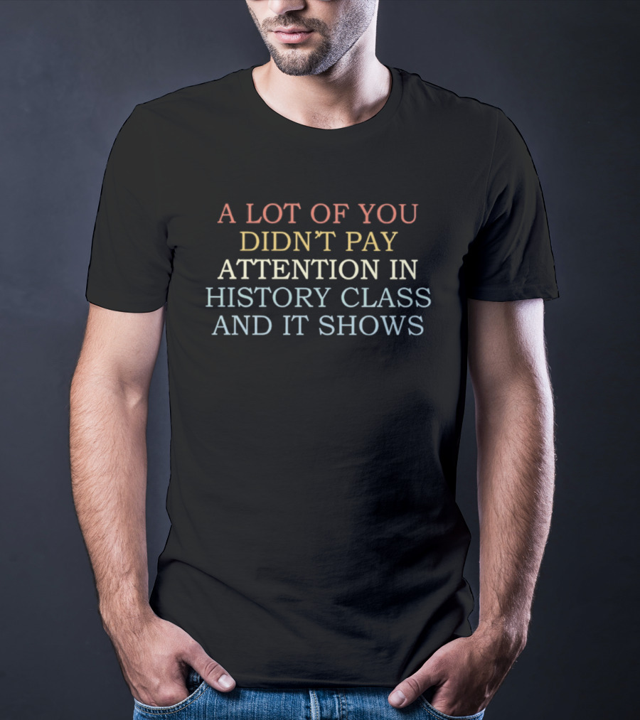 A Lot Of You Didn't Pay Attention In History Class And It Shows T-Shirt
