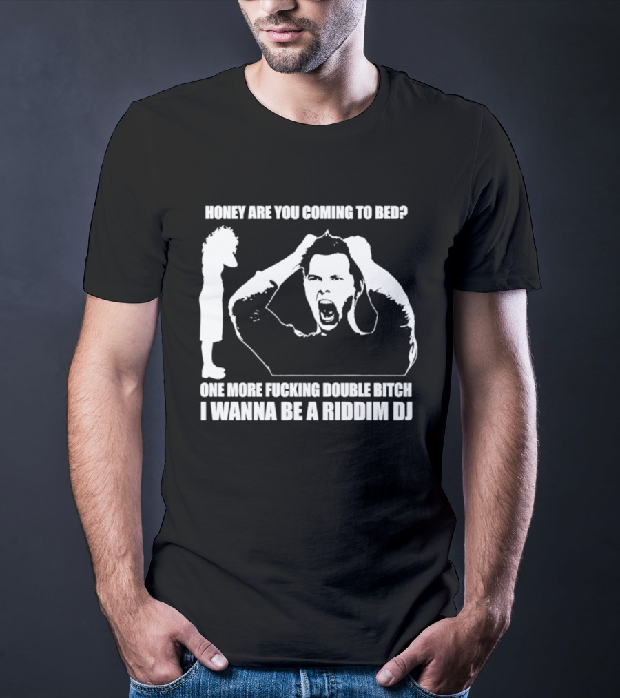 Honey Are You Coming To Bed One More Fucking Double Bitch I Wanna Be A Riddim DJ T-Shirt