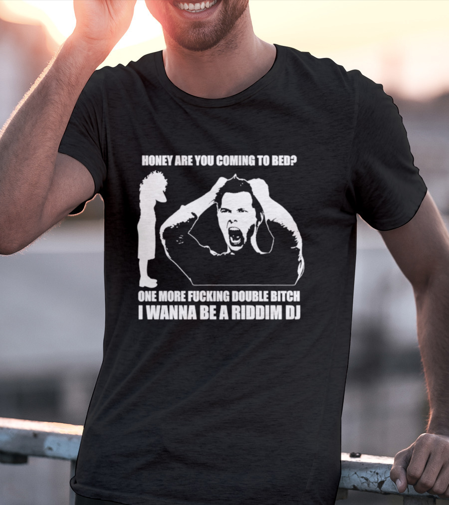 Honey Are You Coming To Bed One More Fucking Double Bitch I Wanna Be A Riddim DJ T-Shirt