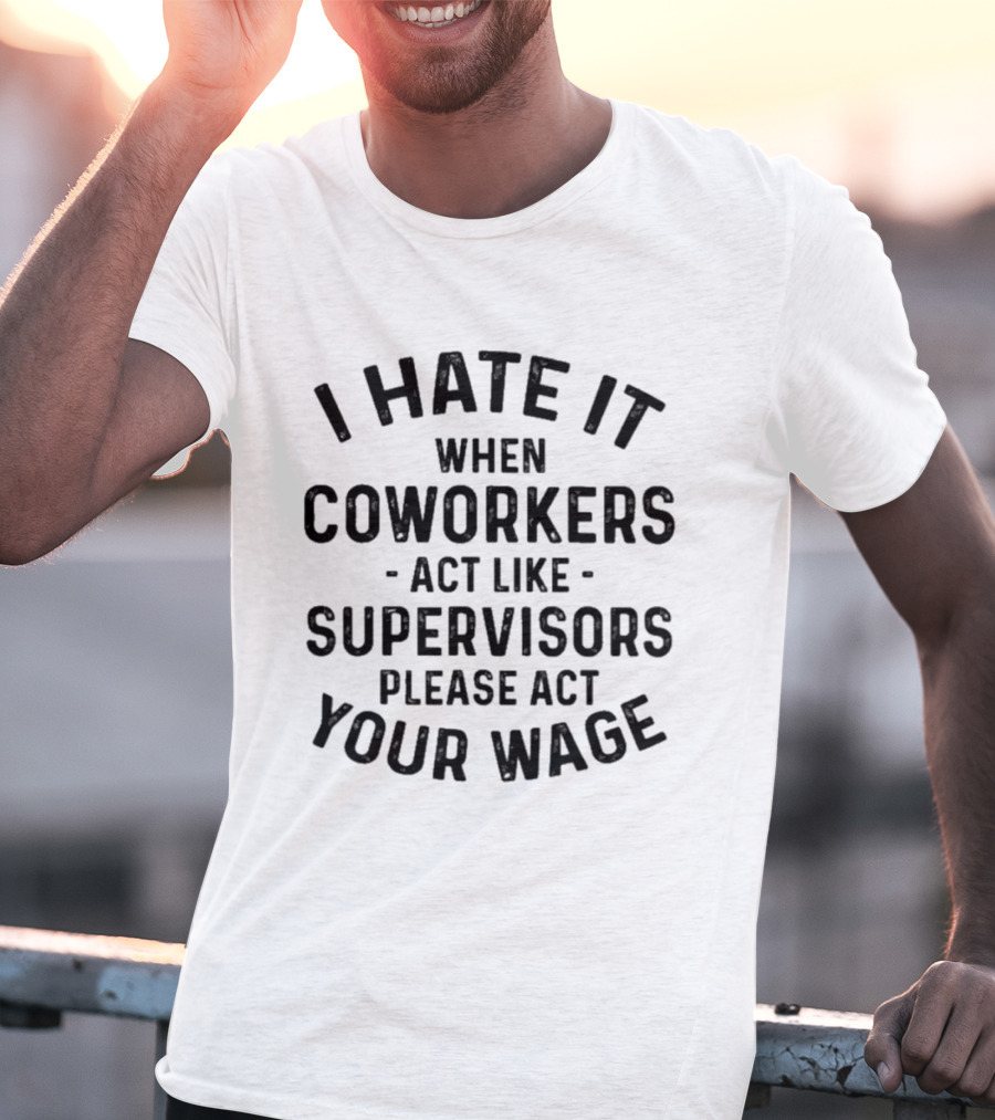 I Hate It When Coworkers Act Like Supervisors Please Act Your Wage T-Shirt