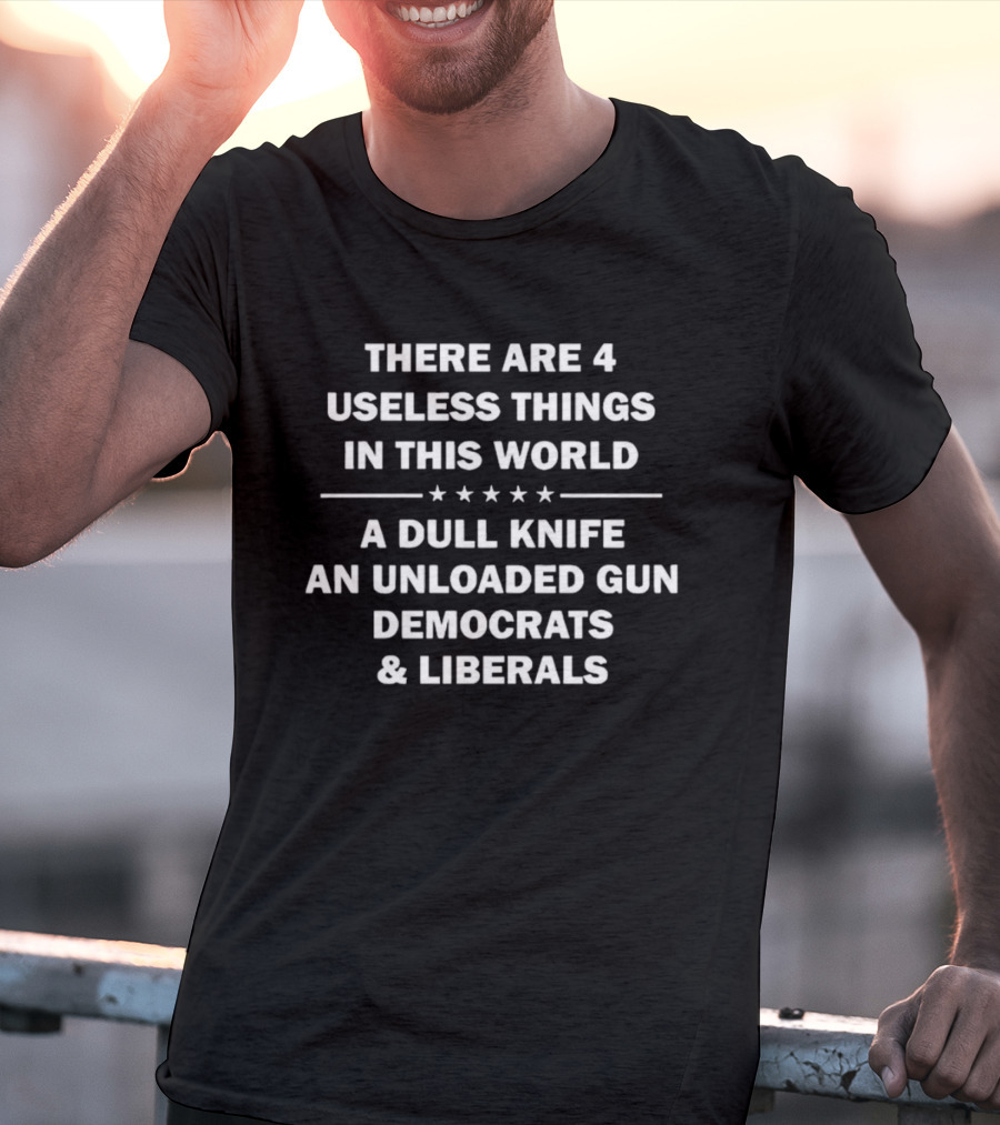There Are 4 Useless Things In This World A Dull Knife An Unloaded Gun Democrats Liberals T-Shirt