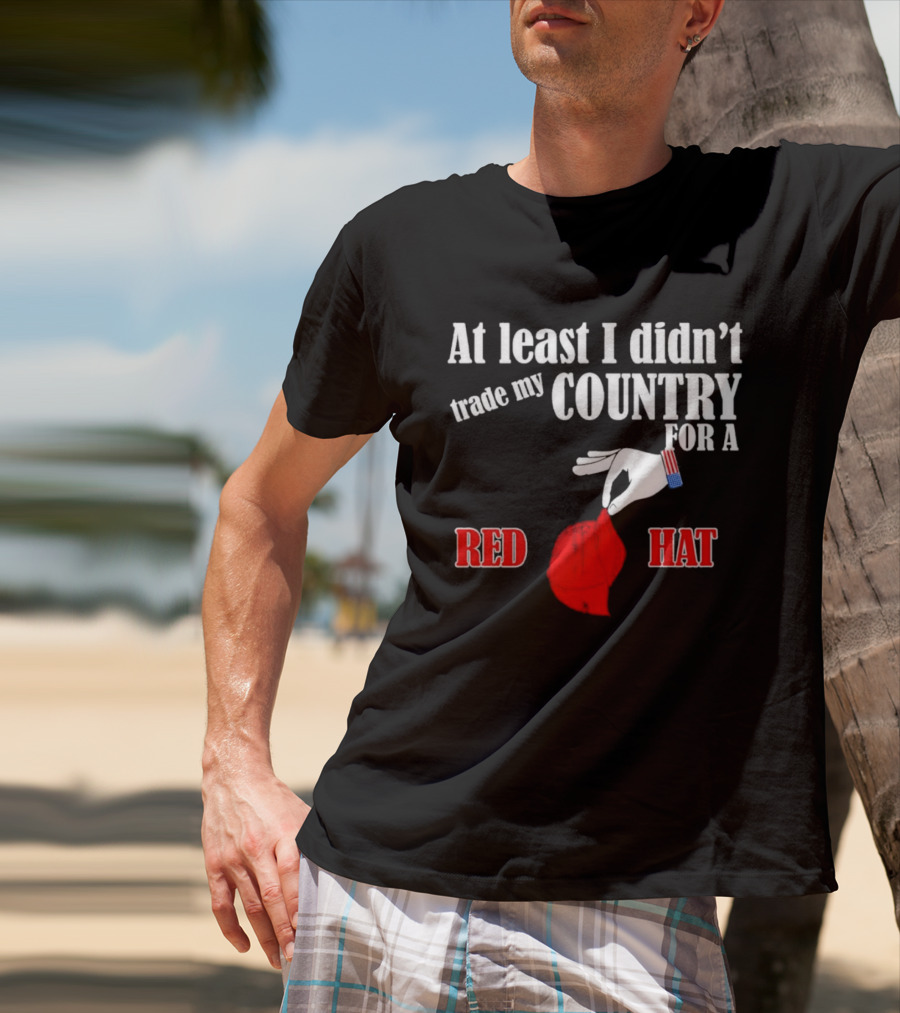 At Least I Didn't Trade My Country For A Red Hat Patriot T-Shirt