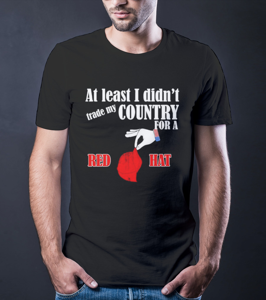 At Least I Didn't Trade My Country For A Red Hat Patriot T-Shirt