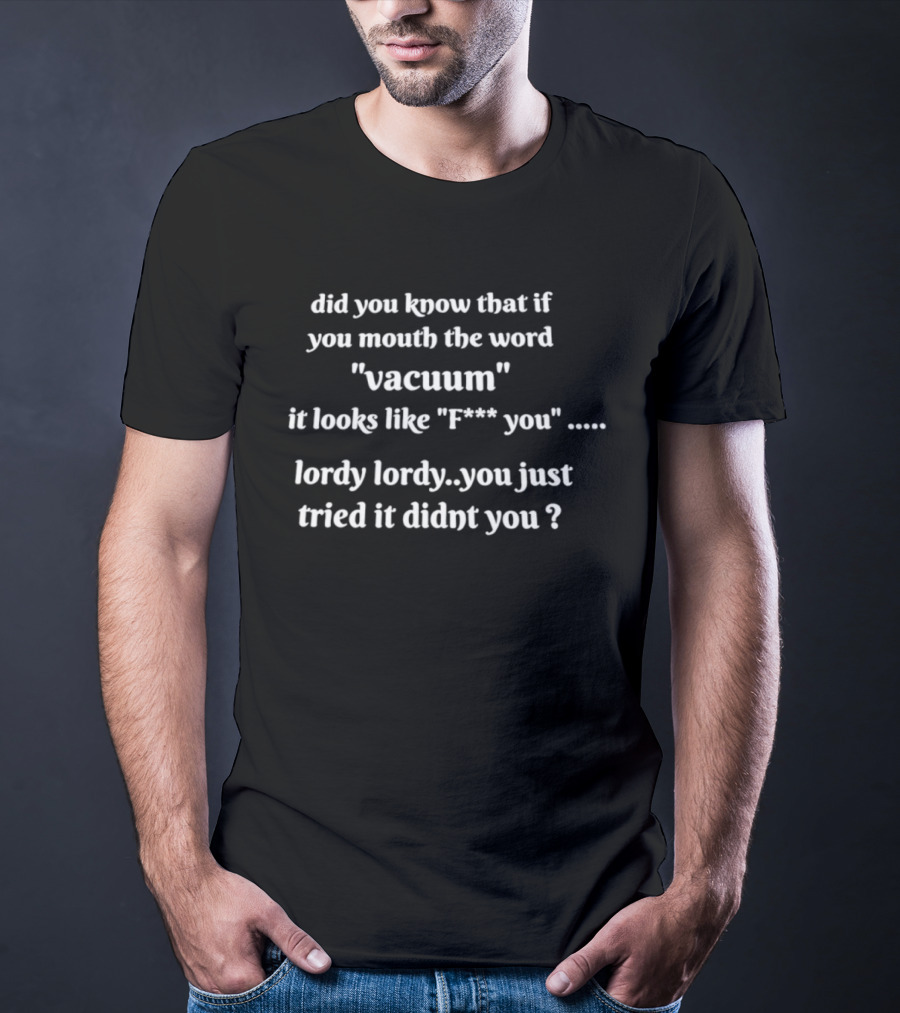 Did You Know That If You Mouth The Word Vacuum It Looks Like F You Lordy You Just Tried It Didn't You T-Shirt