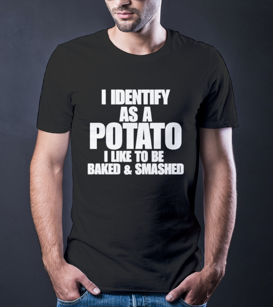 I Identify As A Potato I Like To Be Baked And Smashed T-Shirt