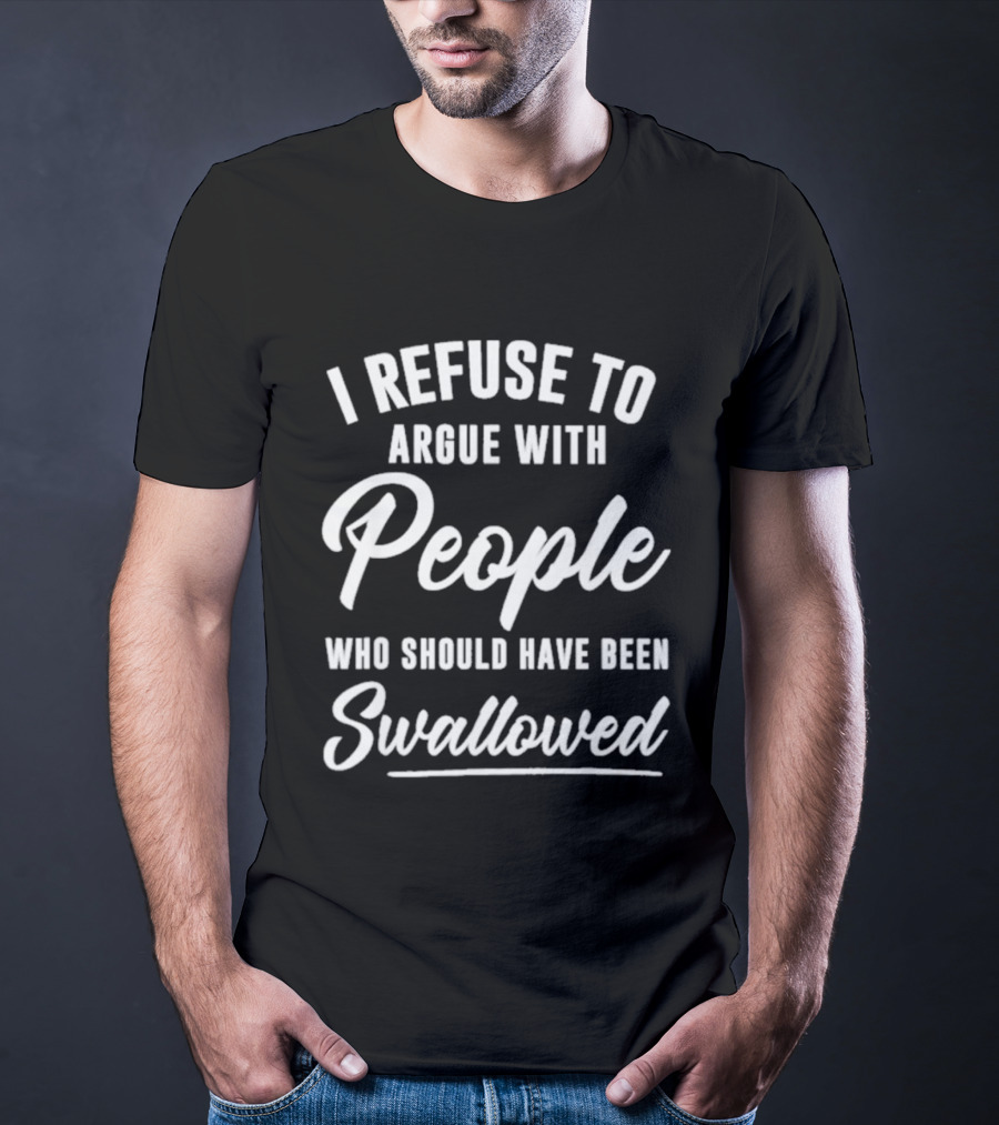 I Refuse To Argue With People Who Should Have Been Swallowed T-Shirt