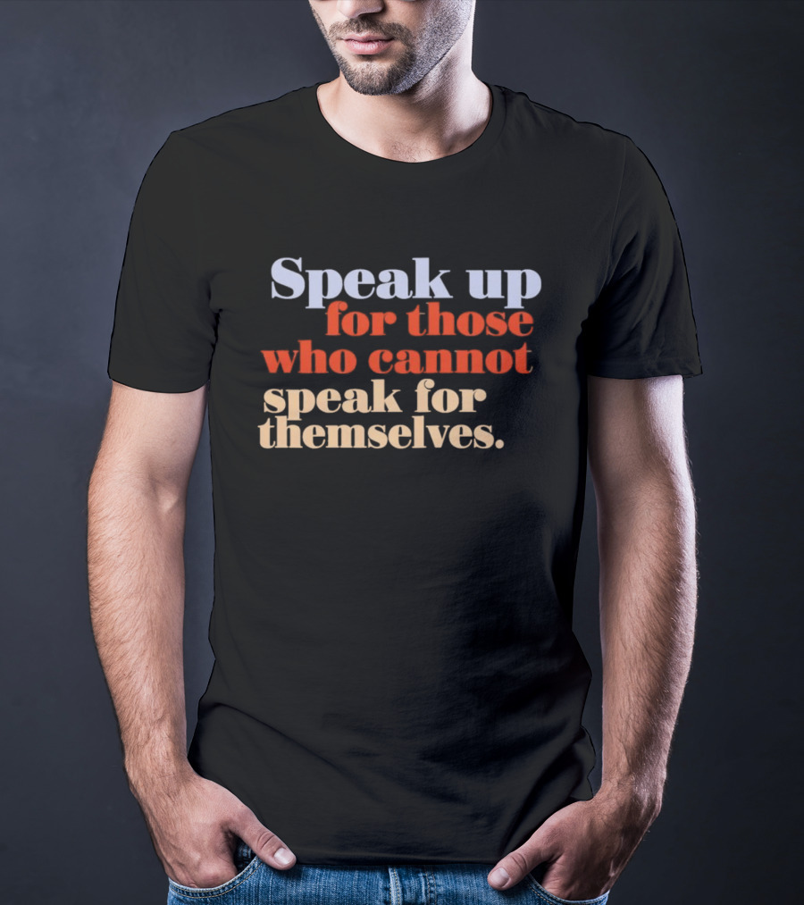 Speak Up For Those Who Cannot Speak For Themselves T-Shirt