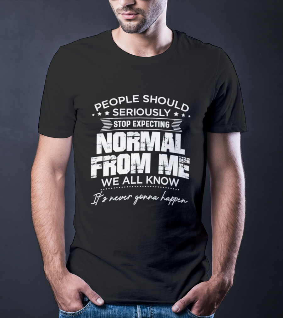 People Should Seriously Stop Expecting Normal From Me We All Know It's Never Gonna Happen T-Shirt