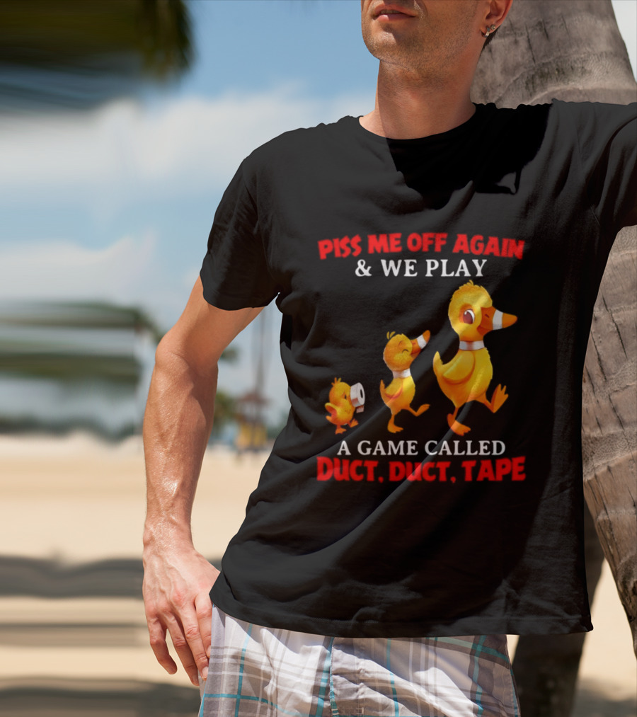 Piss Me Off Again And We Play A Game Called Duct Duct Tape With Ducks T-Shirt
