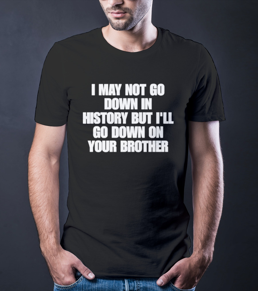 I May Not Go Down In History But I'll Go Down On Your Brother T-Shirt