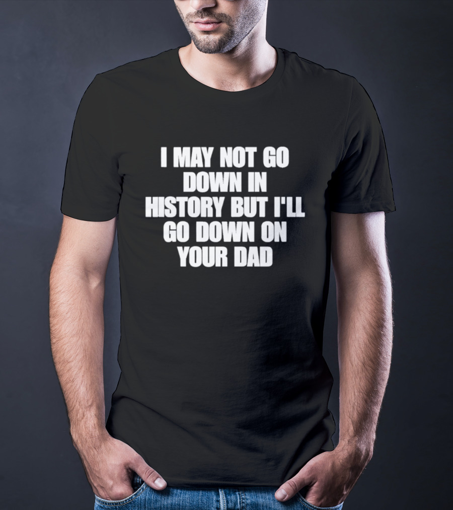 I May Not Go Down In History But I'll Go Down On Your Dad T-Shirt
