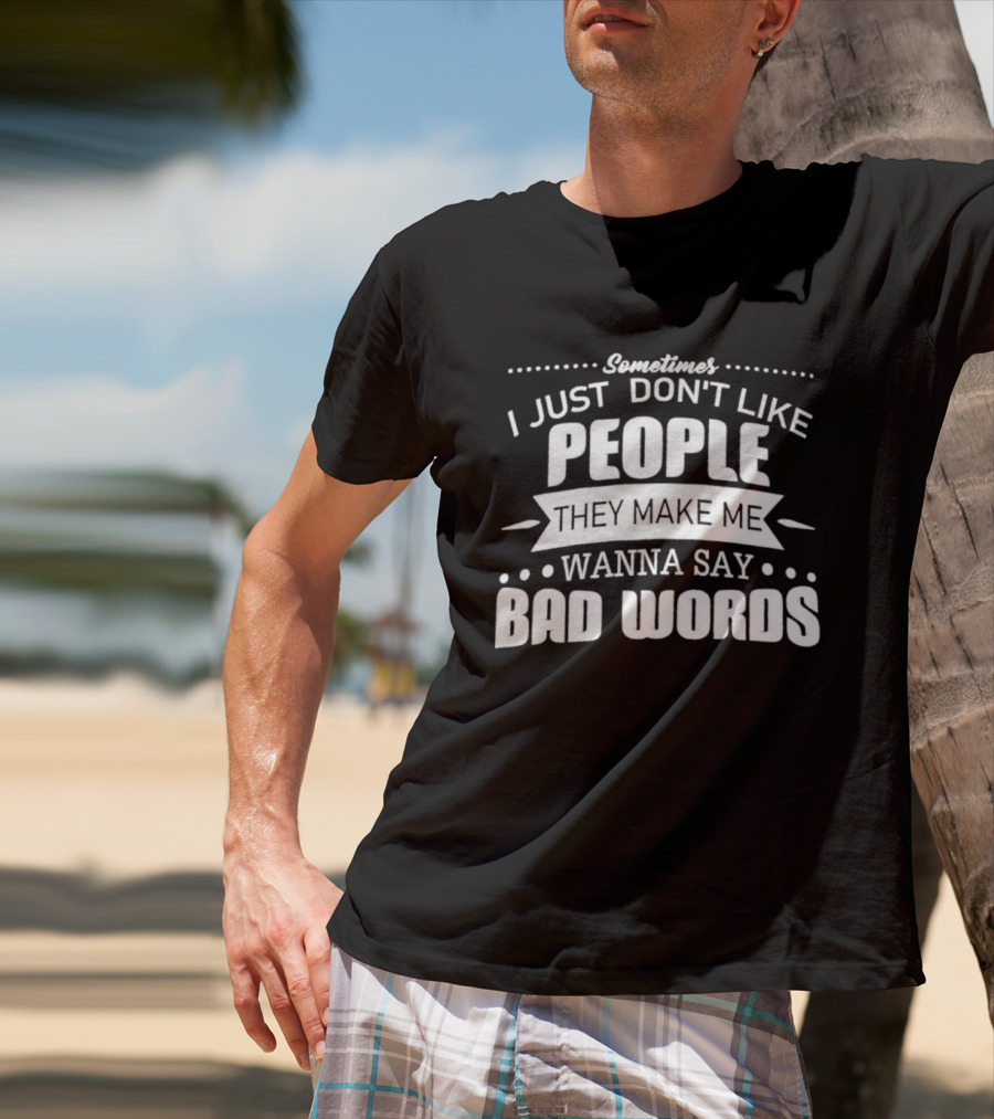 Sometimes I Just Don't Like People They Make Me Wanna Say Bad Words T-Shirt
