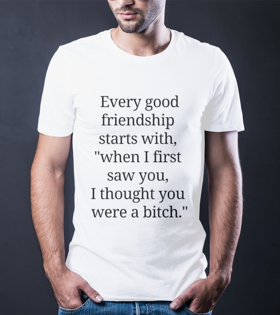Every Good Friendship Starts With When I First Saw You I Thought You Were A Bitch T-Shirt