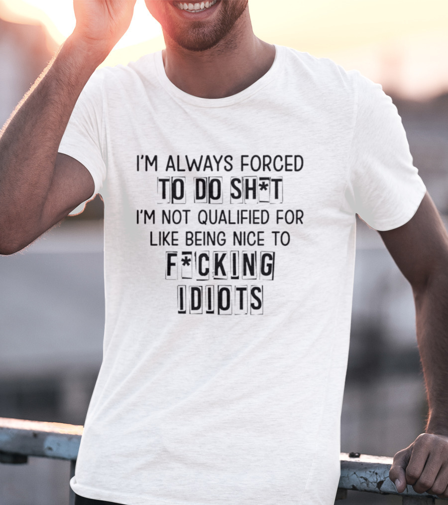 I'm Always Forced To Do Sh I'm Not Qualified For Like Being Nice To F Cking Idiots T-Shirt