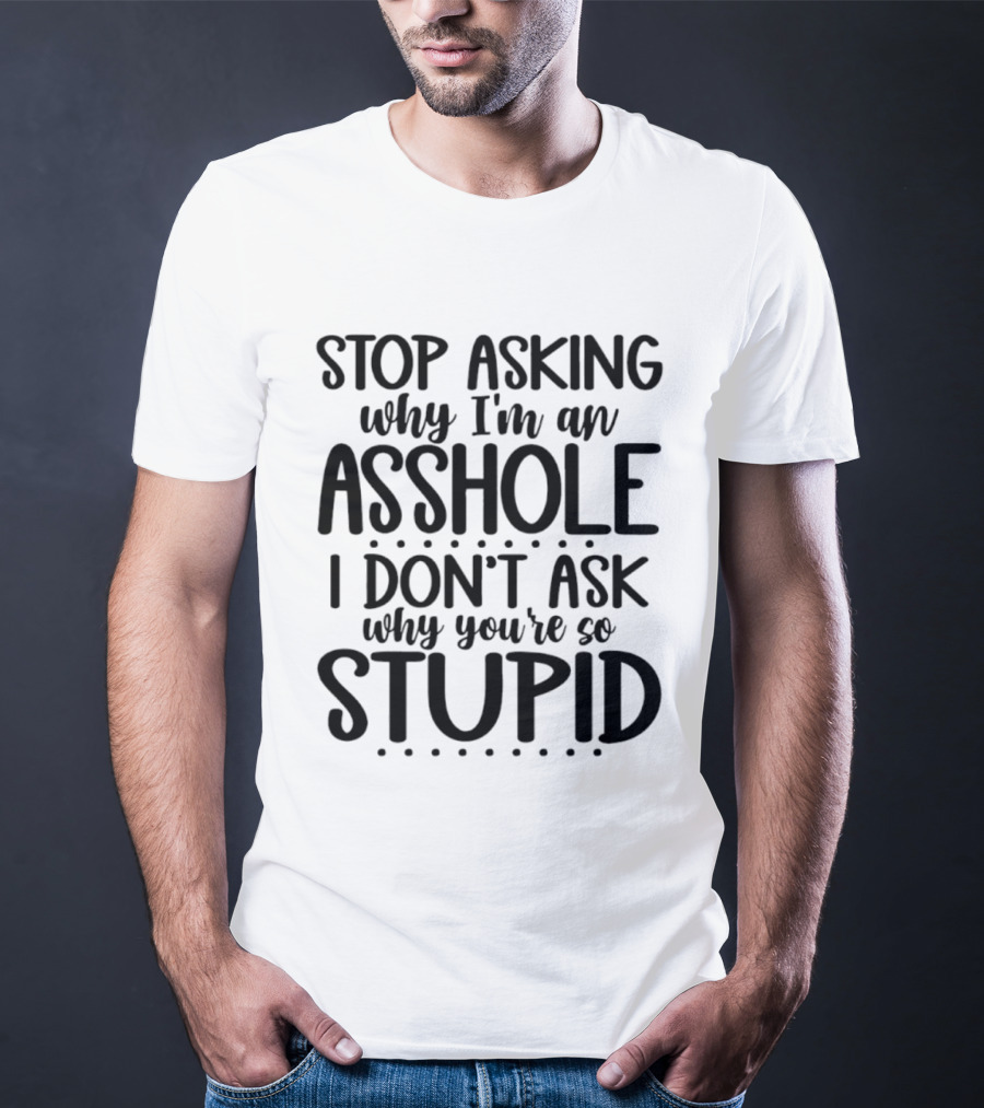 Stop Asking Why I'm An Asshole I Don't Ask Why You're So Stupid T-Shirt