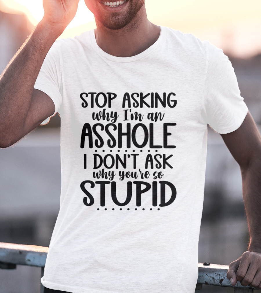 Stop Asking Why I'm An Asshole I Don't Ask Why You're So Stupid T-Shirt