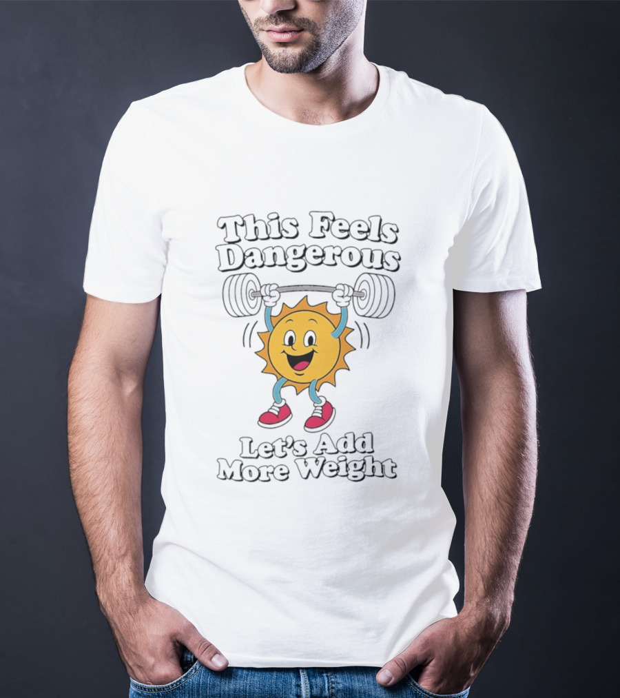 This Feels Dangerous Let's Add More Weight Sun Lifting T-Shirt