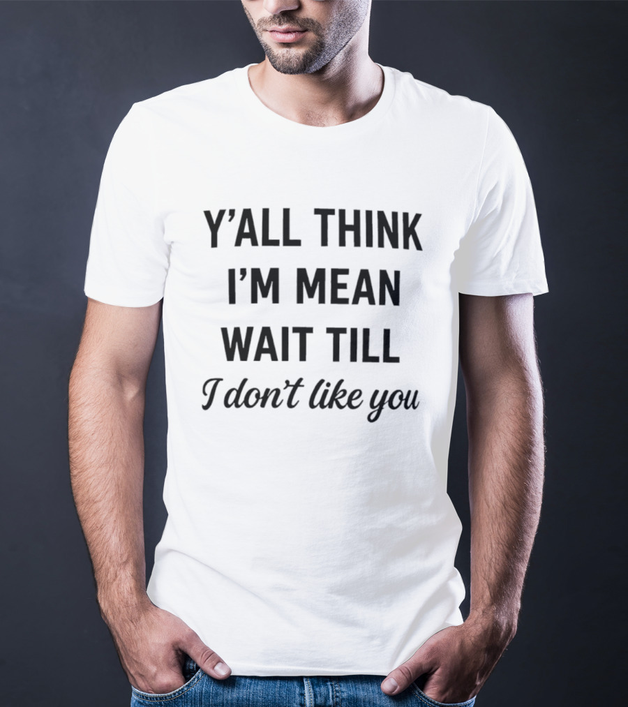 Y'all Think I'm Mean Wait Till I Don't Like You T-Shirt