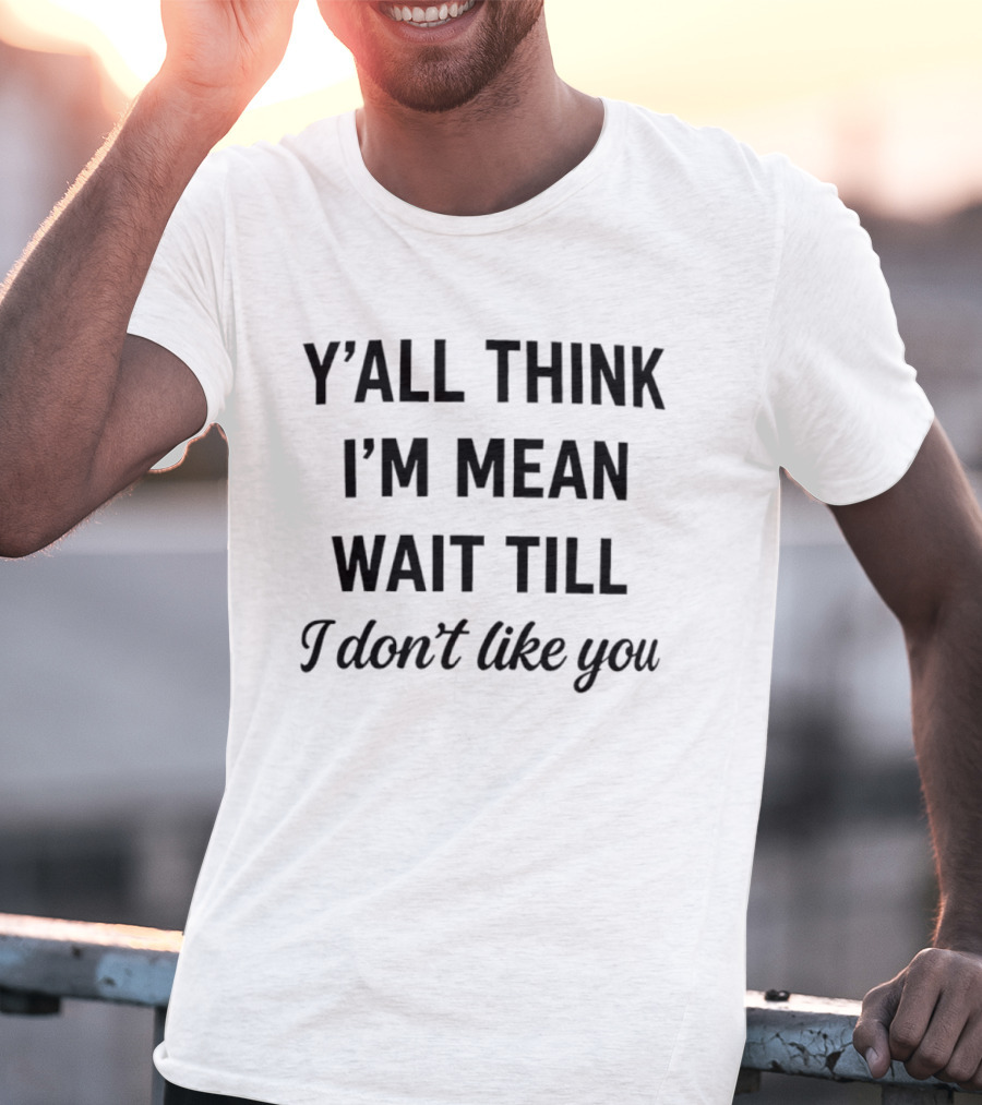 Y'all Think I'm Mean Wait Till I Don't Like You T-Shirt