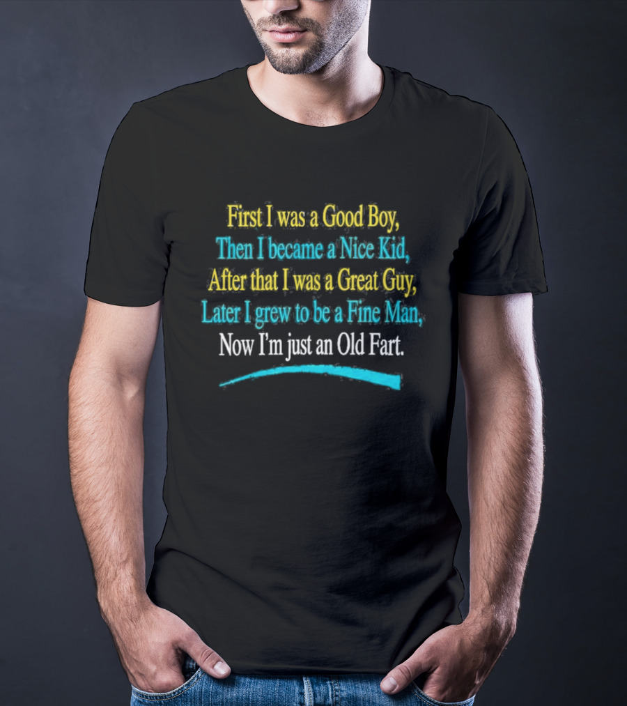 First I Was A Good Boy Then A Nice Kid A Great Guy Fine Man Now I'm Just An Old Fart T-Shirt